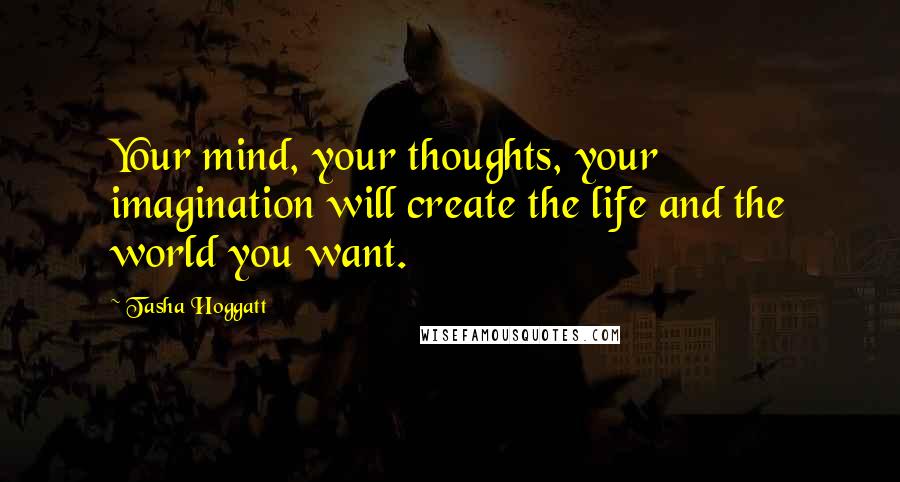 Tasha Hoggatt Quotes: Your mind, your thoughts, your imagination will create the life and the world you want.