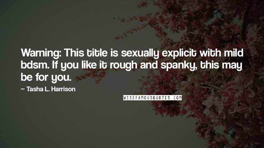 Tasha L. Harrison Quotes: Warning: This title is sexually explicit with mild bdsm. If you like it rough and spanky, this may be for you.