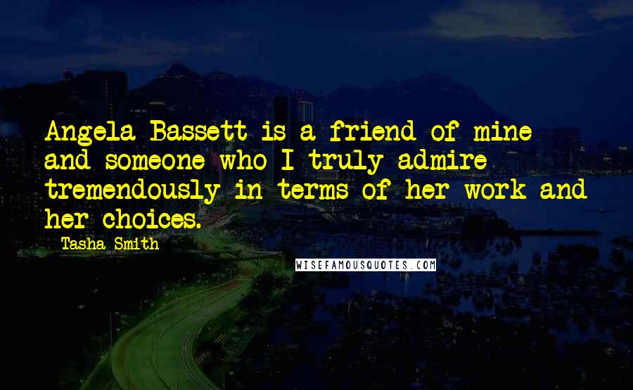 Tasha Smith Quotes: Angela Bassett is a friend of mine and someone who I truly admire tremendously in terms of her work and her choices.