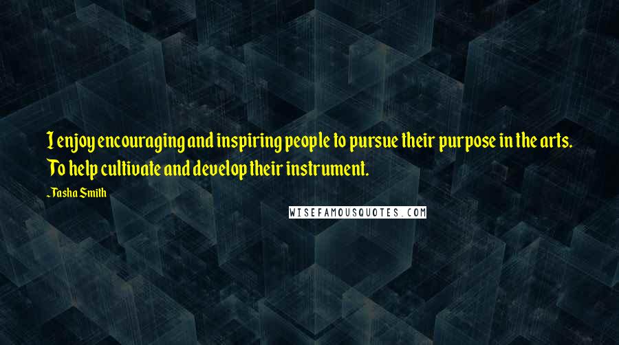 Tasha Smith Quotes: I enjoy encouraging and inspiring people to pursue their purpose in the arts. To help cultivate and develop their instrument.