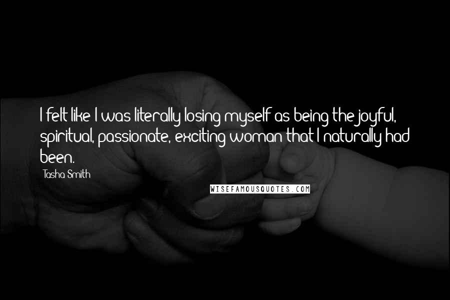 Tasha Smith Quotes: I felt like I was literally losing myself as being the joyful, spiritual, passionate, exciting woman that I naturally had been.