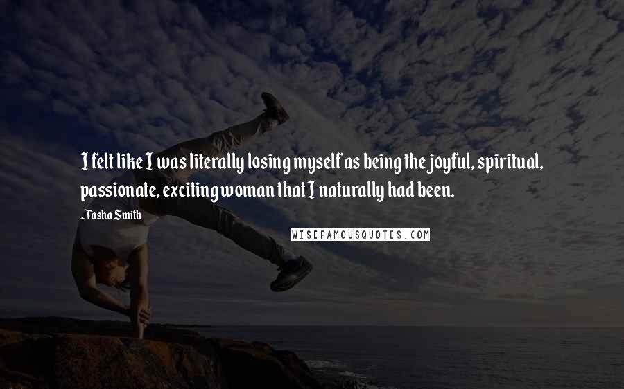 Tasha Smith Quotes: I felt like I was literally losing myself as being the joyful, spiritual, passionate, exciting woman that I naturally had been.