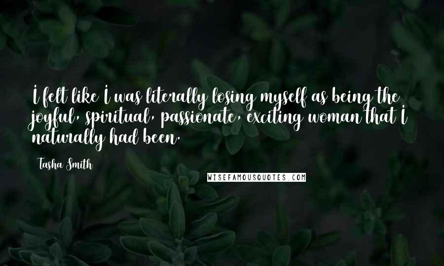 Tasha Smith Quotes: I felt like I was literally losing myself as being the joyful, spiritual, passionate, exciting woman that I naturally had been.