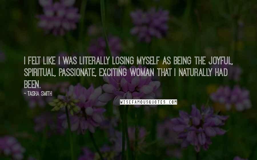 Tasha Smith Quotes: I felt like I was literally losing myself as being the joyful, spiritual, passionate, exciting woman that I naturally had been.