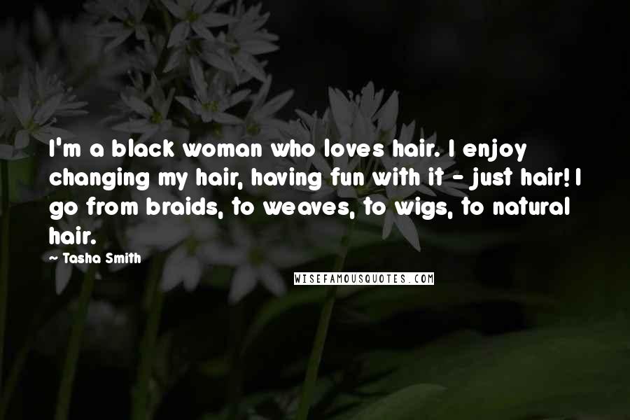 Tasha Smith Quotes: I'm a black woman who loves hair. I enjoy changing my hair, having fun with it - just hair! I go from braids, to weaves, to wigs, to natural hair.
