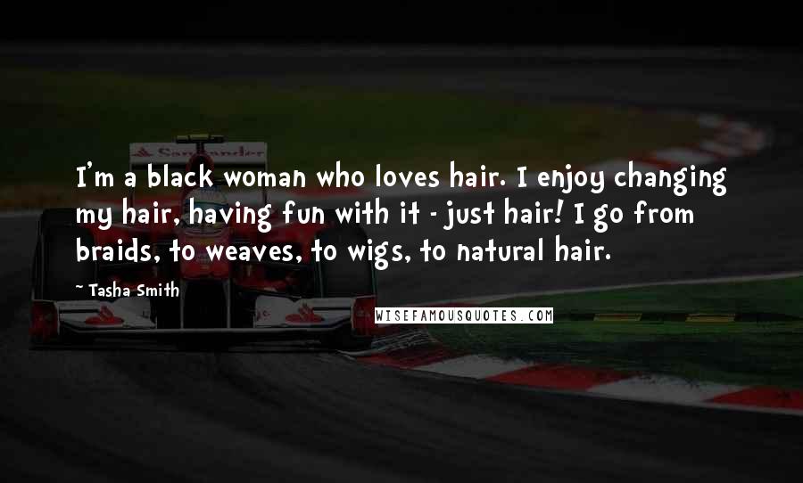 Tasha Smith Quotes: I'm a black woman who loves hair. I enjoy changing my hair, having fun with it - just hair! I go from braids, to weaves, to wigs, to natural hair.