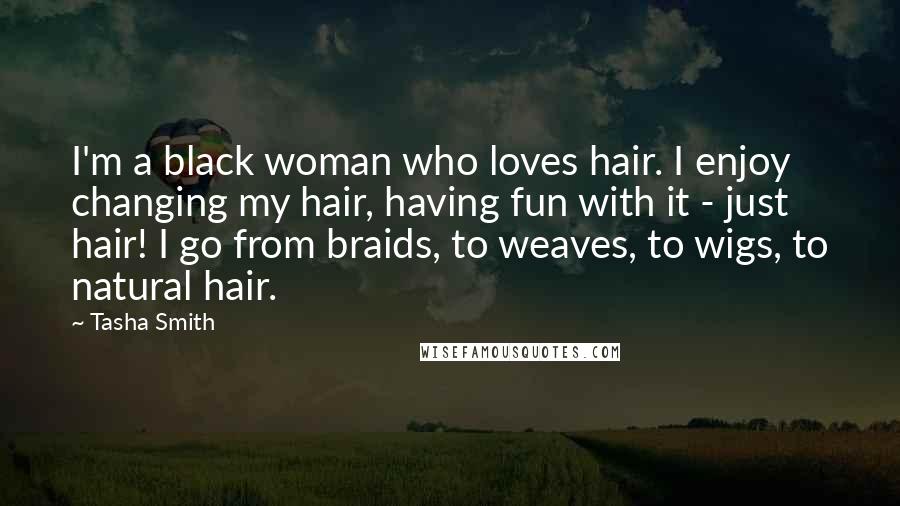 Tasha Smith Quotes: I'm a black woman who loves hair. I enjoy changing my hair, having fun with it - just hair! I go from braids, to weaves, to wigs, to natural hair.