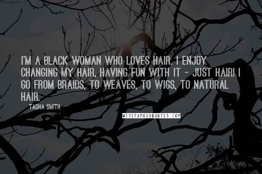 Tasha Smith Quotes: I'm a black woman who loves hair. I enjoy changing my hair, having fun with it - just hair! I go from braids, to weaves, to wigs, to natural hair.