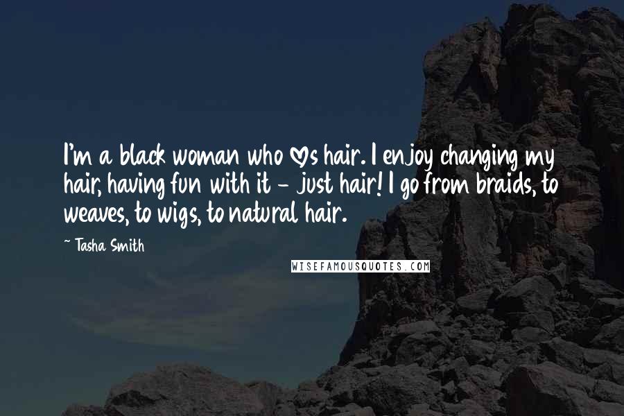 Tasha Smith Quotes: I'm a black woman who loves hair. I enjoy changing my hair, having fun with it - just hair! I go from braids, to weaves, to wigs, to natural hair.