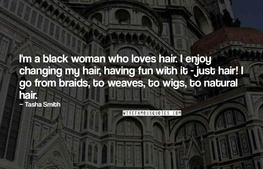 Tasha Smith Quotes: I'm a black woman who loves hair. I enjoy changing my hair, having fun with it - just hair! I go from braids, to weaves, to wigs, to natural hair.