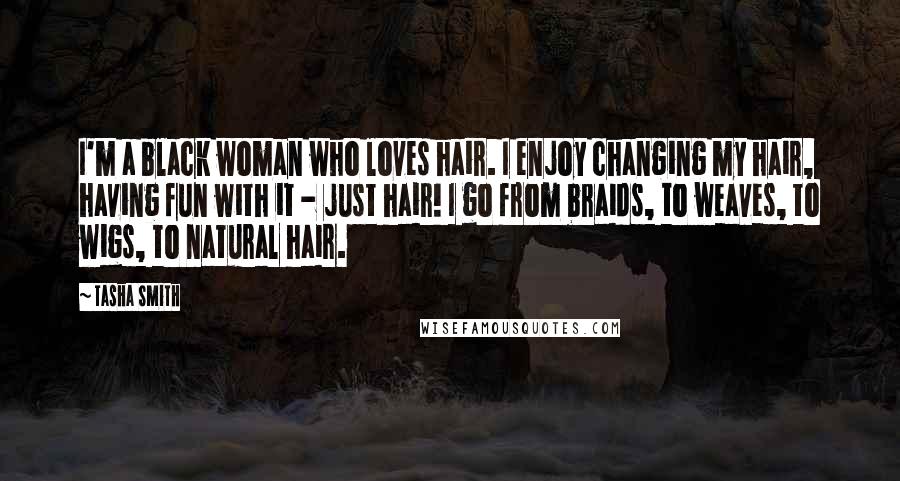 Tasha Smith Quotes: I'm a black woman who loves hair. I enjoy changing my hair, having fun with it - just hair! I go from braids, to weaves, to wigs, to natural hair.
