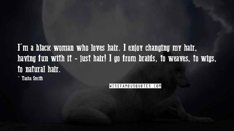 Tasha Smith Quotes: I'm a black woman who loves hair. I enjoy changing my hair, having fun with it - just hair! I go from braids, to weaves, to wigs, to natural hair.