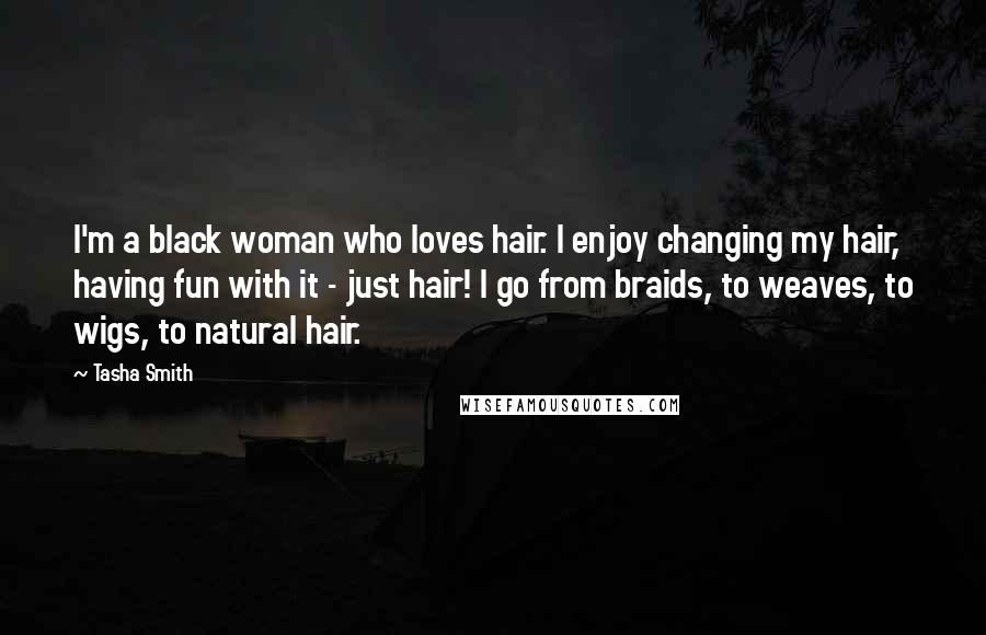 Tasha Smith Quotes: I'm a black woman who loves hair. I enjoy changing my hair, having fun with it - just hair! I go from braids, to weaves, to wigs, to natural hair.