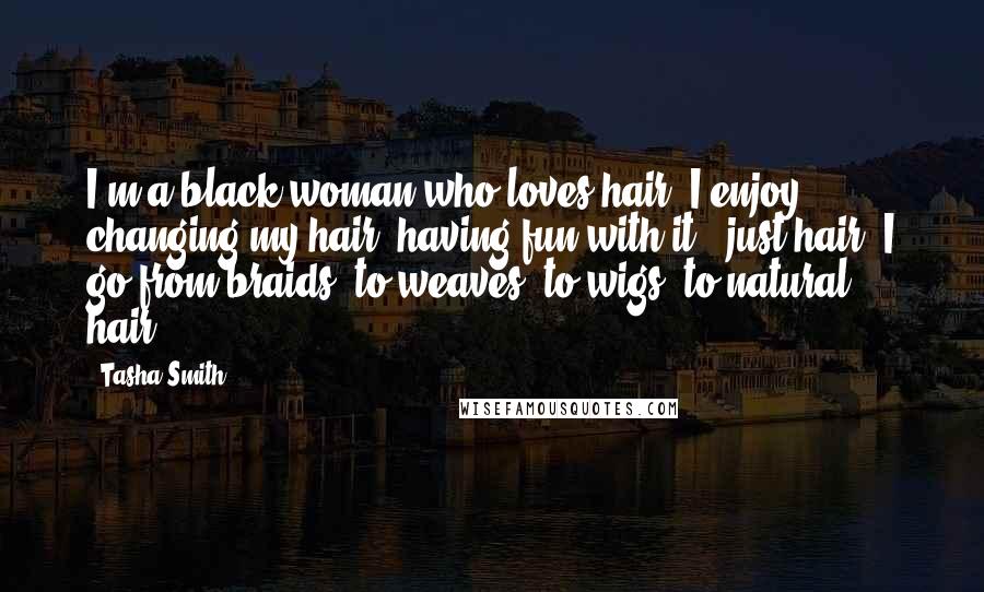 Tasha Smith Quotes: I'm a black woman who loves hair. I enjoy changing my hair, having fun with it - just hair! I go from braids, to weaves, to wigs, to natural hair.