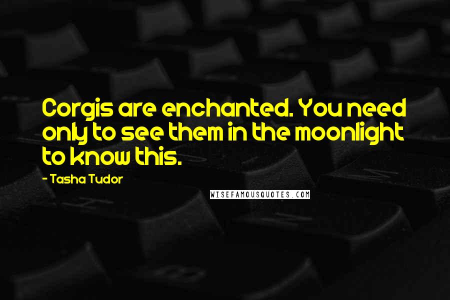 Tasha Tudor Quotes: Corgis are enchanted. You need only to see them in the moonlight to know this.
