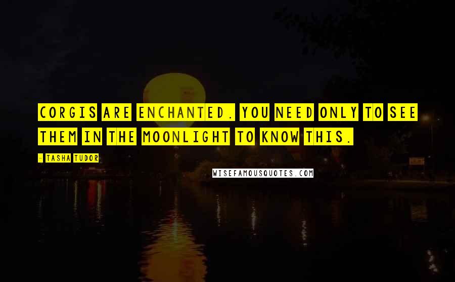 Tasha Tudor Quotes: Corgis are enchanted. You need only to see them in the moonlight to know this.