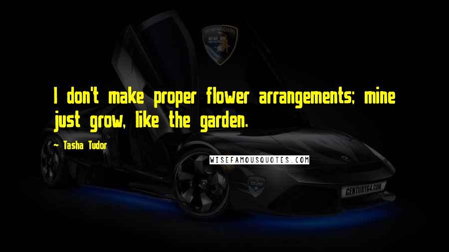 Tasha Tudor Quotes: I don't make proper flower arrangements; mine just grow, like the garden.