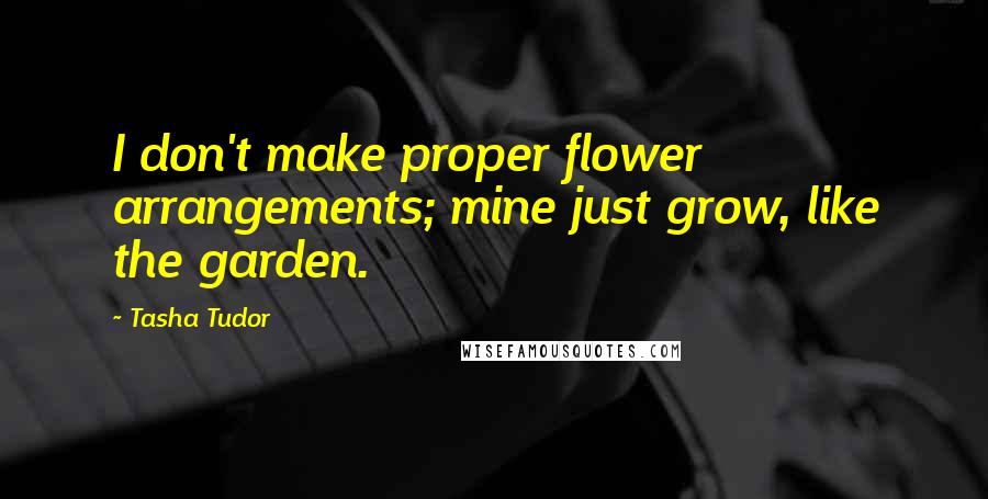 Tasha Tudor Quotes: I don't make proper flower arrangements; mine just grow, like the garden.