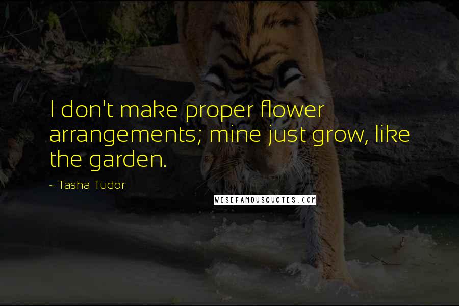 Tasha Tudor Quotes: I don't make proper flower arrangements; mine just grow, like the garden.