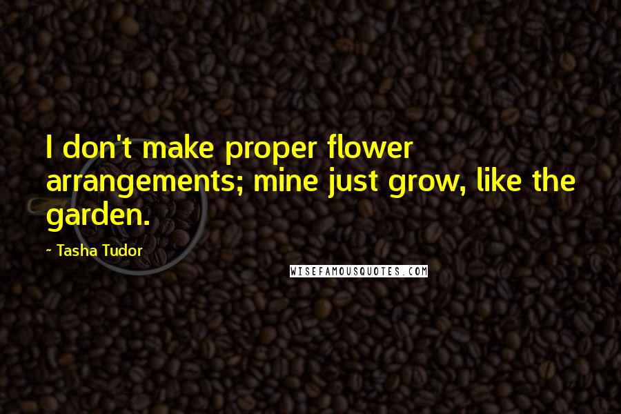 Tasha Tudor Quotes: I don't make proper flower arrangements; mine just grow, like the garden.