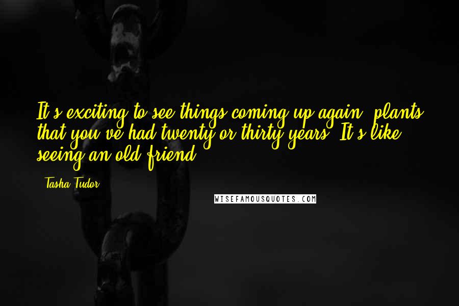 Tasha Tudor Quotes: It's exciting to see things coming up again, plants that you've had twenty or thirty years. It's like seeing an old friend.