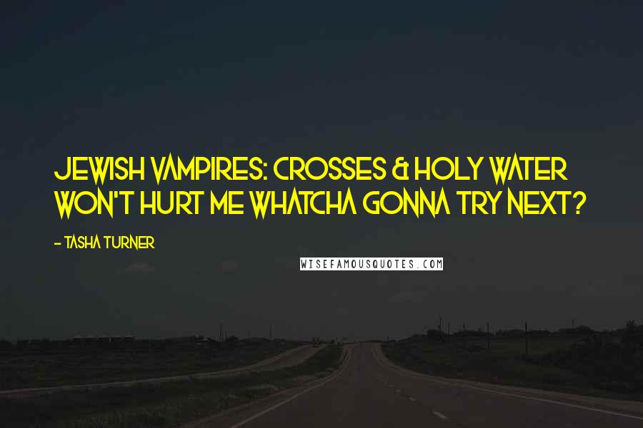 Tasha Turner Quotes: Jewish vampires: Crosses & holy water won't hurt me whatcha gonna try next?