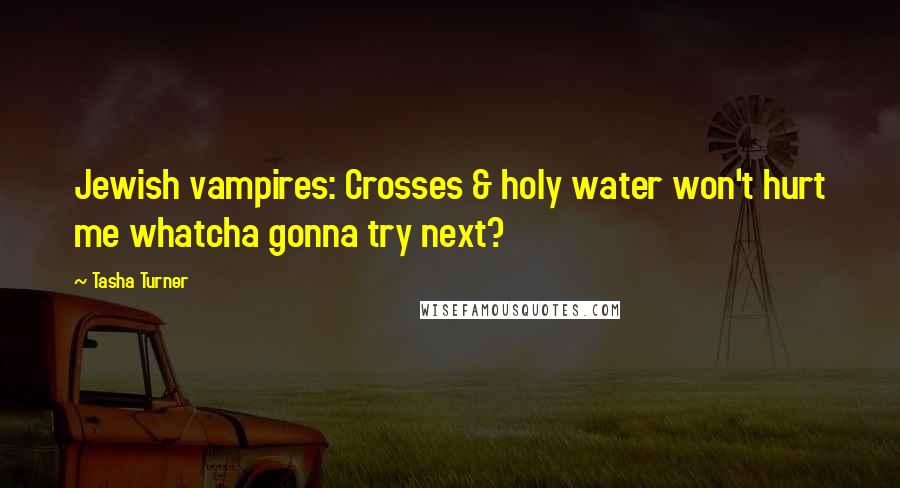 Tasha Turner Quotes: Jewish vampires: Crosses & holy water won't hurt me whatcha gonna try next?