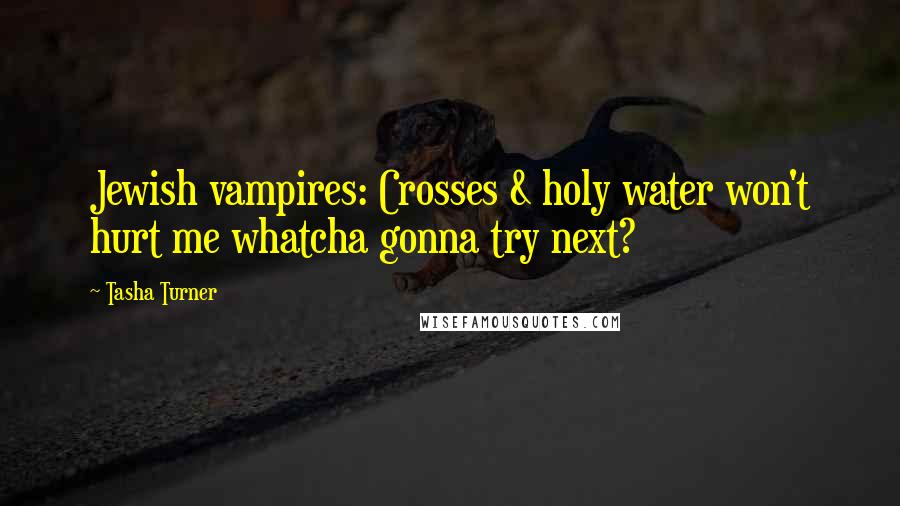 Tasha Turner Quotes: Jewish vampires: Crosses & holy water won't hurt me whatcha gonna try next?