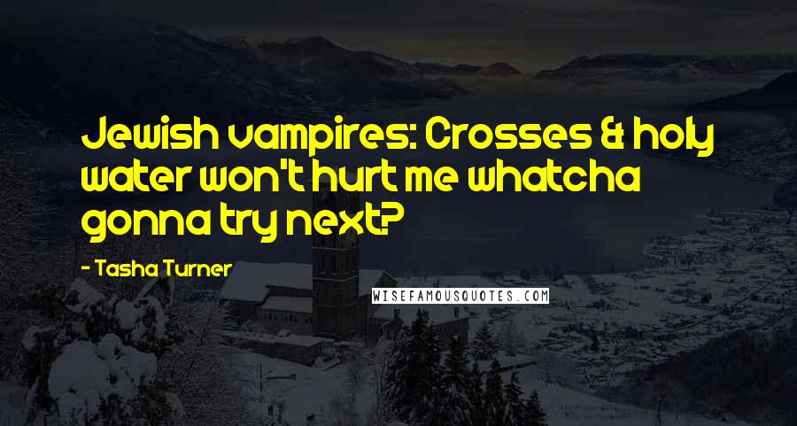 Tasha Turner Quotes: Jewish vampires: Crosses & holy water won't hurt me whatcha gonna try next?