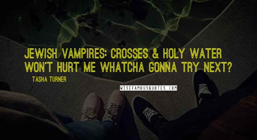 Tasha Turner Quotes: Jewish vampires: Crosses & holy water won't hurt me whatcha gonna try next?