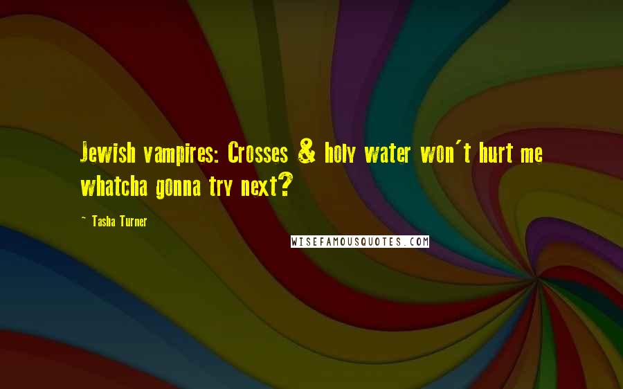 Tasha Turner Quotes: Jewish vampires: Crosses & holy water won't hurt me whatcha gonna try next?