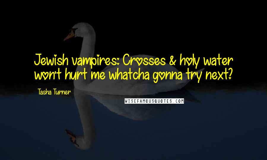 Tasha Turner Quotes: Jewish vampires: Crosses & holy water won't hurt me whatcha gonna try next?