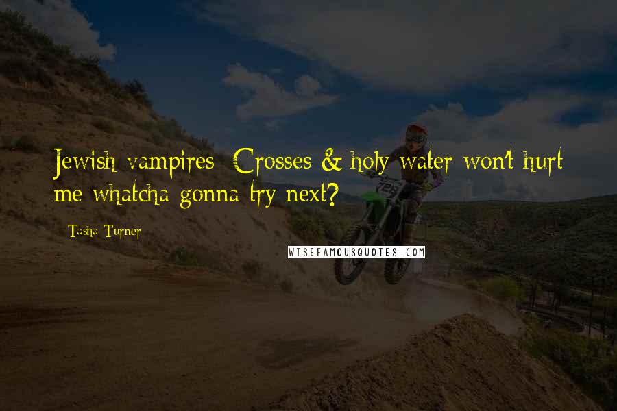 Tasha Turner Quotes: Jewish vampires: Crosses & holy water won't hurt me whatcha gonna try next?