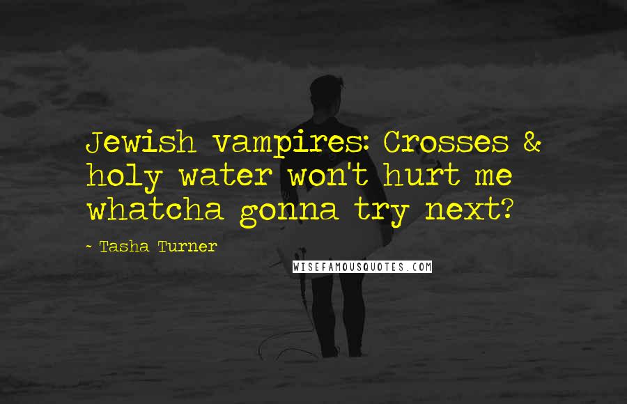 Tasha Turner Quotes: Jewish vampires: Crosses & holy water won't hurt me whatcha gonna try next?