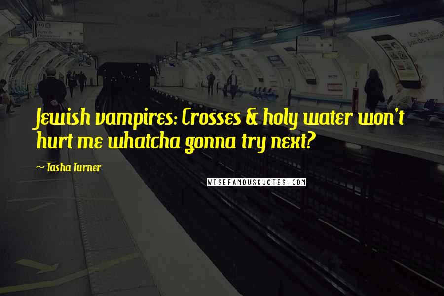 Tasha Turner Quotes: Jewish vampires: Crosses & holy water won't hurt me whatcha gonna try next?