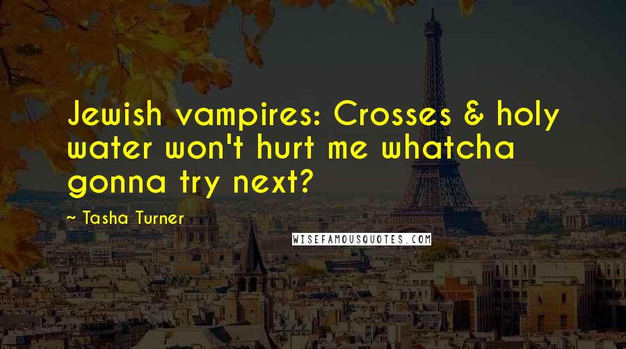 Tasha Turner Quotes: Jewish vampires: Crosses & holy water won't hurt me whatcha gonna try next?