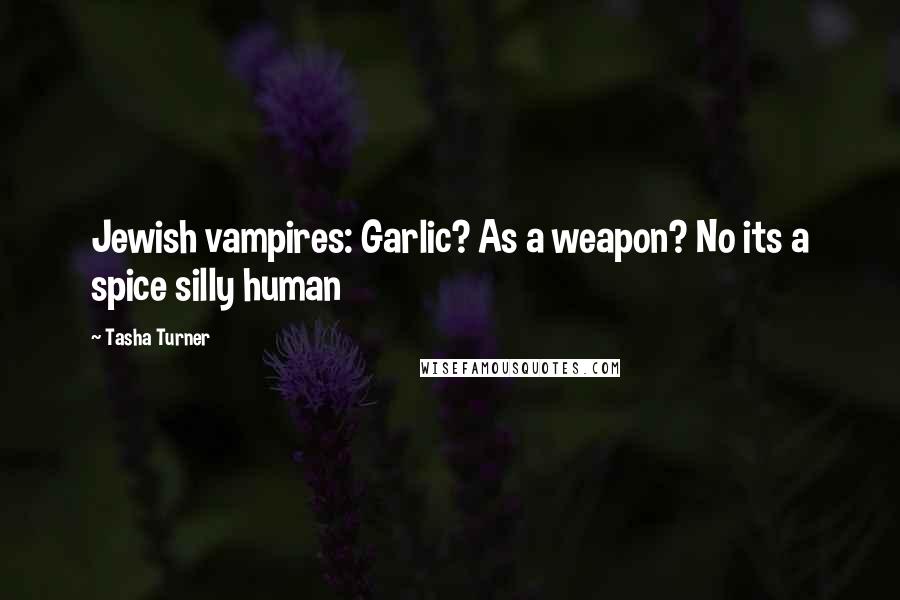 Tasha Turner Quotes: Jewish vampires: Garlic? As a weapon? No its a spice silly human