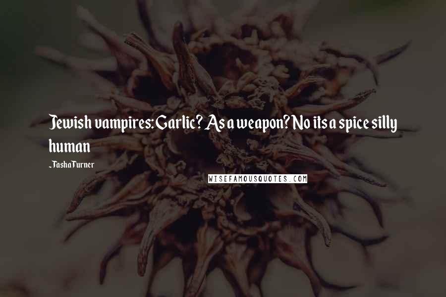 Tasha Turner Quotes: Jewish vampires: Garlic? As a weapon? No its a spice silly human