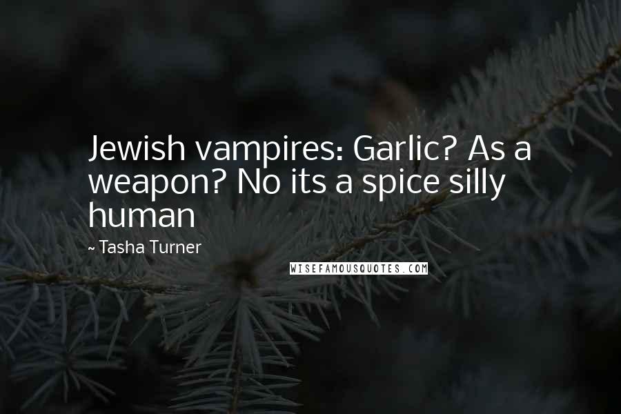 Tasha Turner Quotes: Jewish vampires: Garlic? As a weapon? No its a spice silly human