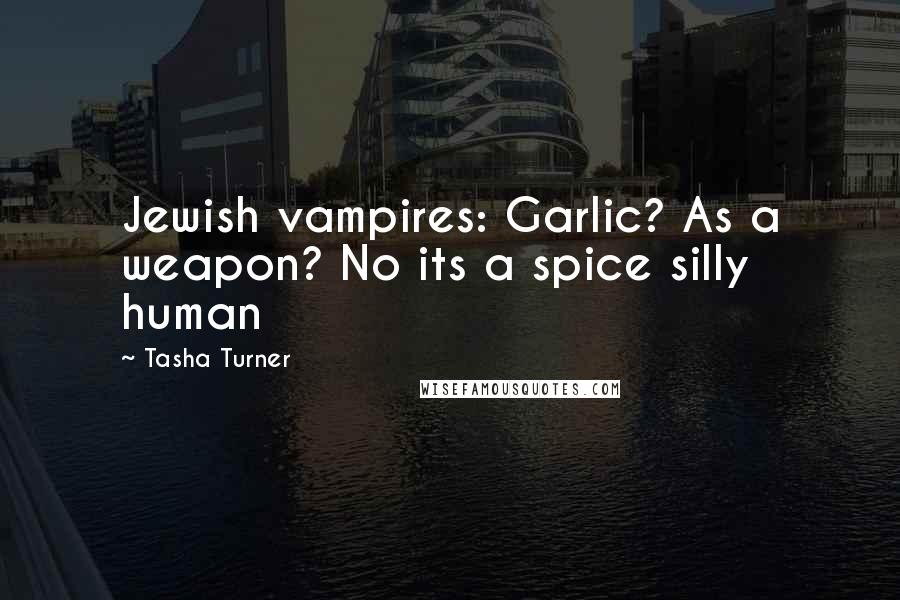 Tasha Turner Quotes: Jewish vampires: Garlic? As a weapon? No its a spice silly human