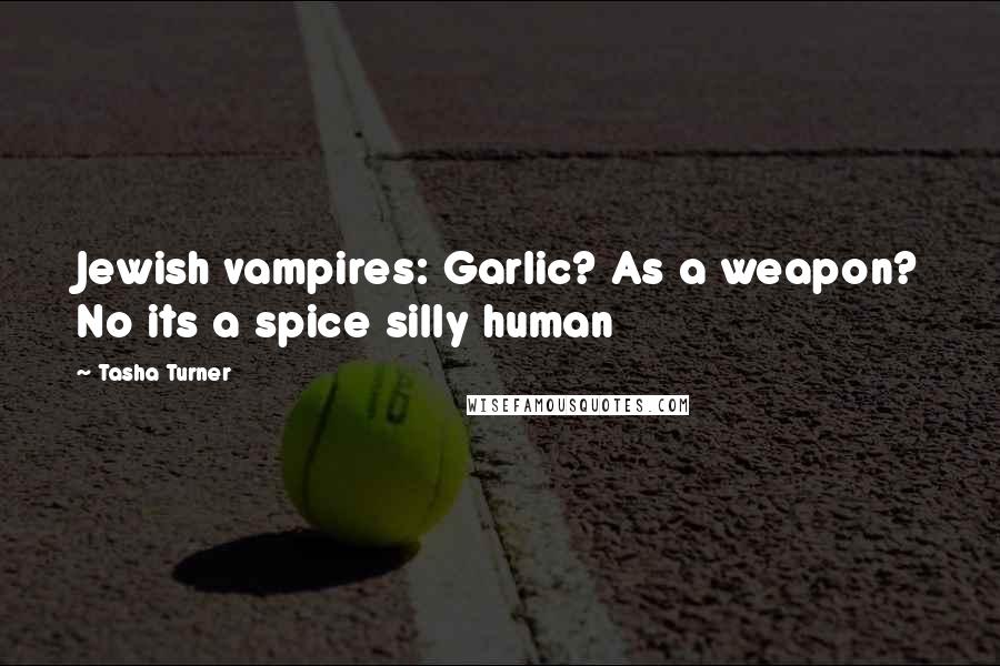 Tasha Turner Quotes: Jewish vampires: Garlic? As a weapon? No its a spice silly human