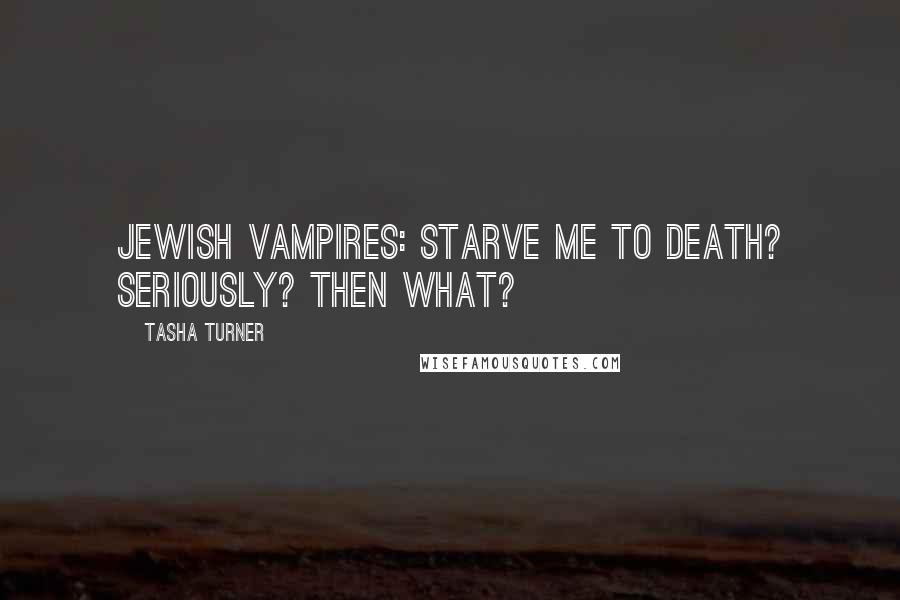 Tasha Turner Quotes: Jewish vampires: Starve me to death? Seriously? Then what?