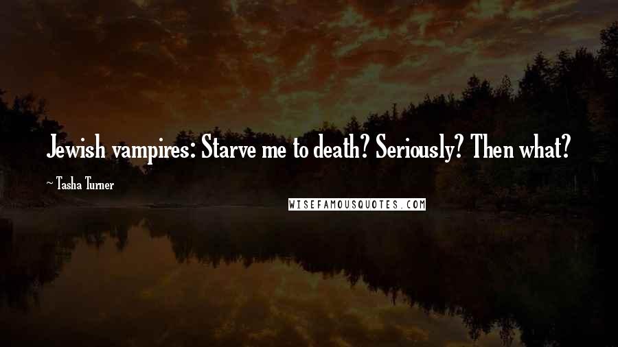 Tasha Turner Quotes: Jewish vampires: Starve me to death? Seriously? Then what?