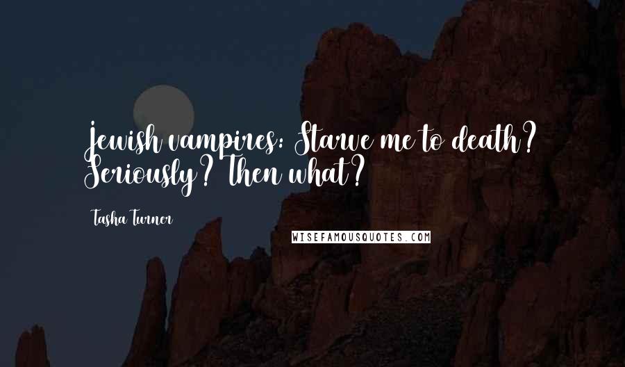 Tasha Turner Quotes: Jewish vampires: Starve me to death? Seriously? Then what?