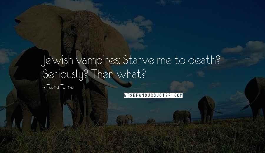 Tasha Turner Quotes: Jewish vampires: Starve me to death? Seriously? Then what?