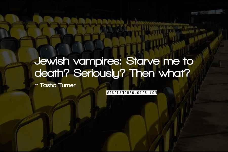 Tasha Turner Quotes: Jewish vampires: Starve me to death? Seriously? Then what?