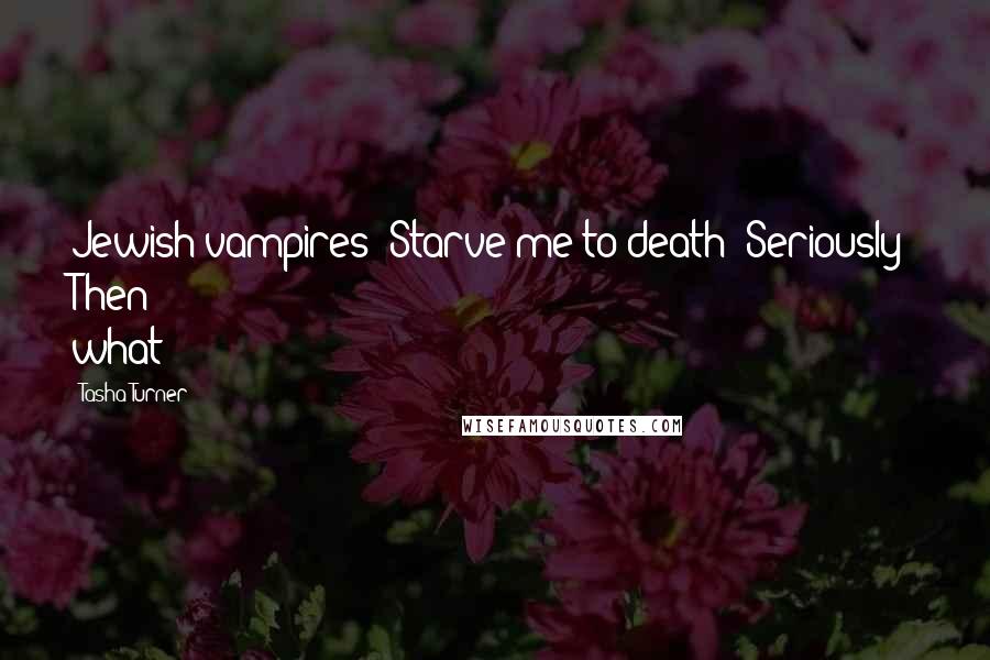 Tasha Turner Quotes: Jewish vampires: Starve me to death? Seriously? Then what?