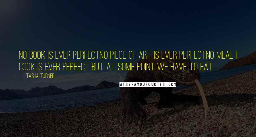 Tasha Turner Quotes: No book is ever perfectNo piece of art is ever perfectNo meal I cook is ever perfect But at some point we have to eat ...