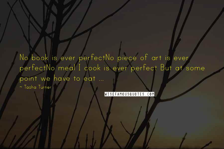 Tasha Turner Quotes: No book is ever perfectNo piece of art is ever perfectNo meal I cook is ever perfect But at some point we have to eat ...