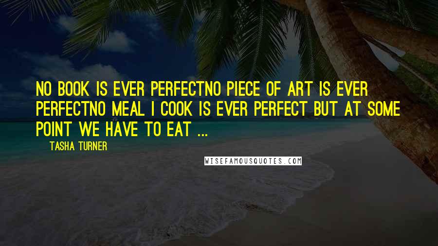 Tasha Turner Quotes: No book is ever perfectNo piece of art is ever perfectNo meal I cook is ever perfect But at some point we have to eat ...